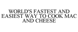 WORLD'S FASTEST AND EASIEST WAY TO COOKMAC AND CHEESE trademark