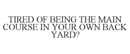 TIRED OF BEING THE MAIN COURSE IN YOUR OWN BACK YARD? trademark