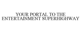 YOUR PORTAL TO THE ENTERTAINMENT SUPERHIGHWAY trademark