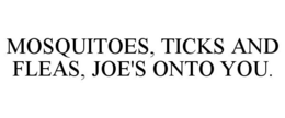 MOSQUITOES, TICKS AND FLEAS, JOE'S ONTO YOU. trademark