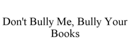 DON'T BULLY ME, BULLY YOUR BOOKS trademark