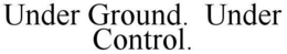 UNDER GROUND. UNDER CONTROL. trademark