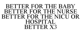 BETTER FOR THE BABY BETTER FOR THE NURSE BETTER FOR THE NICU OR HOSPITAL BETTER X3 trademark