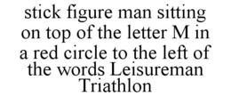 STICK FIGURE MAN SITTING ON TOP OF THE LETTER M IN A RED CIRCLE TO THE LEFT OF THE WORDS LEISUREMAN TRIATHLON trademark