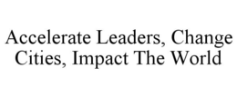 ACCELERATE LEADERS, CHANGE CITIES, IMPACT THE WORLD trademark