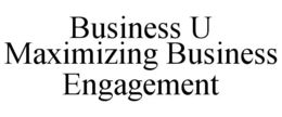 BUSINESS U MAXIMIZING BUSINESS ENGAGEMENT trademark