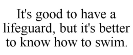 IT'S GOOD TO HAVE A LIFEGUARD, BUT IT'S BETTER TO KNOW HOW TO SWIM. trademark