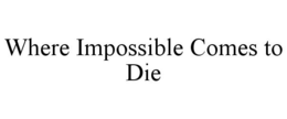 WHERE IMPOSSIBLE COMES TO DIE trademark