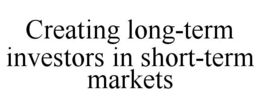 CREATING LONG-TERM INVESTORS IN SHORT-TERM MARKETS trademark