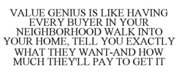 VALUE GENIUS IS LIKE HAVING EVERY BUYER IN YOUR NEIGHBORHOOD WALK INTO YOUR HOME, TELL YOU EXACTLY WHAT THEY WANT-AND HOW MUCH THEY'LL PAY TO GET IT trademark