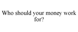 WHO SHOULD YOUR MONEY WORK FOR? trademark