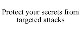 PROTECT YOUR SECRETS FROM TARGETED ATTACKS trademark