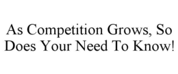 AS COMPETITION GROWS, SO DOES YOUR NEED TO KNOW! trademark