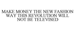 MAKE MONEY THE NEW FASHION WAY THIS REVOLUTION WILL NOT BE TELEVISED trademark