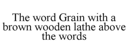 THE WORD GRAIN WITH A BROWN WOODEN LATHE ABOVE THE WORDS trademark