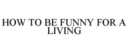 HOW TO BE FUNNY FOR A LIVING trademark