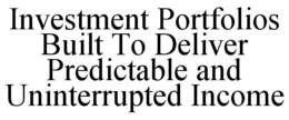INVESTMENT PORTFOLIOS BUILT TO DELIVER PREDICTABLE AND UNINTERRUPTED INCOME trademark