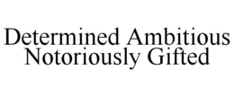 DETERMINED AMBITIOUS NOTORIOUSLY GIFTED trademark