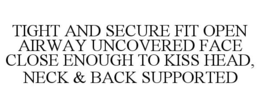 TIGHT AND SECURE FIT OPEN AIRWAY UNCOVERED FACE CLOSE ENOUGH TO KISS HEAD, NECK & BACK SUPPORTED trademark