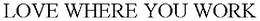 LOVE WHERE YOU WORK trademark