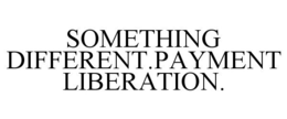 SOMETHING DIFFERENT.PAYMENT LIBERATION. trademark