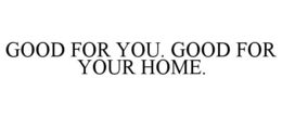 GOOD FOR YOU. GOOD FOR YOUR HOME. trademark