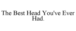 THE BEST HEAD YOU'VE EVER HAD. trademark