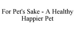 FOR PET'S SAKE - A HEALTHY HAPPIER PET trademark