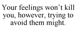 YOUR FEELINGS WON'T KILL YOU, HOWEVER, TRYING TO AVOID THEM MIGHT. trademark