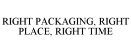 RIGHT PACKAGING, RIGHT PLACE, RIGHT TIME trademark