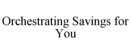 ORCHESTRATING SAVINGS FOR YOU trademark