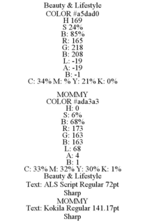 BEAUTY & LIFESTYLE COLOR #A5DAD0 H 169 S 24% B: 85% R: 165 G: 218 B: 208 L: -19 A: -19 B: -1 C: 34% M: % Y: 21% K: 0% MOMMY COLOR #ADA3A3 H: 0 S: 6% B: 68% R: 173 G: 163 B: 163 L: 68 A: 4 B: 1 C: 33% M: 32% Y: 30% K: 1% BEAUTY & LIFESTYLE TEXT: ALS SCRIPT REGULAR 72PT SHARP MOMMY TEXT: KOKILA REGULAR 141.17PT SHARP trademark
