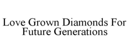 LOVE GROWN DIAMONDS FOR FUTURE GENERATIONS trademark