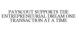 PAYSCOUT SUPPORTS THE ENTREPRENEURIAL DREAM ONE TRANSACTION AT A TIME trademark