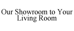 OUR SHOWROOM TO YOUR LIVING ROOM trademark