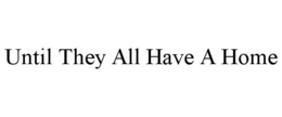 UNTIL THEY ALL HAVE A HOME trademark
