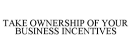 TAKE OWNERSHIP OF YOUR BUSINESS INCENTIVES trademark