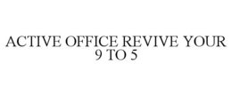 ACTIVE OFFICE REVIVE YOUR 9 TO 5 trademark