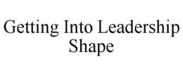 GETTING INTO LEADERSHIP SHAPE trademark