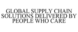 GLOBAL SUPPLY CHAIN SOLUTIONS DELIVERED BY PEOPLE WHO CARE trademark