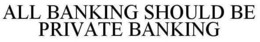 ALL BANKING SHOULD BE PRIVATE BANKING trademark