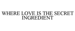 WHERE LOVE IS THE SECRET INGREDIENT trademark