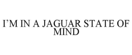 I'M IN A JAGUAR STATE OF MIND trademark
