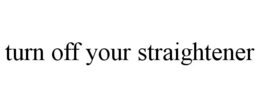 TURN OFF YOUR STRAIGHTENER trademark