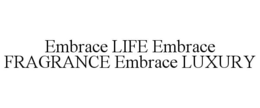 EMBRACE LIFE EMBRACE FRAGRANCE EMBRACE LUXURY trademark