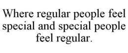 WHERE REGULAR PEOPLE FEEL SPECIAL AND SPECIAL PEOPLE FEEL REGULAR. trademark