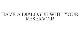 HAVE A DIALOGUE WITH YOUR RESERVOIR trademark