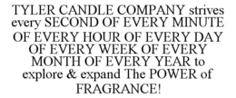 TYLER CANDLE COMPANY STRIVES EVERY SECOND OF EVERY MINUTE OF EVERY HOUR OF EVERY DAY OF EVERY WEEK OF EVERY MONTH OF EVERY YEAR TO EXPLORE & EXPAND THE POWER OF FRAGRANCE! trademark