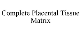 COMPLETE PLACENTAL TISSUE MATRIX trademark