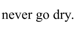 NEVER GO DRY. trademark